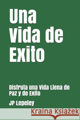 Una Vida de Exito: Disfruta una Vida Llena de Paz y de Exito Jp Lepeley 9781077990777 Independently Published