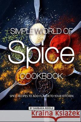 Simple World of Spice Cookbook: Spice Recipes to Add Flavor to Your Kitchen Barbara Riddle 9781077996663 Independently Published
