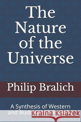 The Nature of the Universe: A Synthesis of Western and Buddhist Philosophy Philip A. Bralic 9781077997974 Independently Published