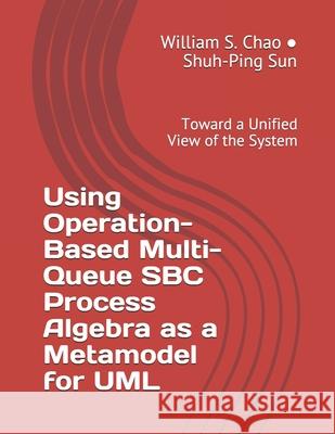 Using Operation-Based Multi-Queue SBC Process Algebra as a Metamodel for UML: Toward a Unified View of the System Shuh-Ping Sun William S. Chao 9781078068529 Independently Published