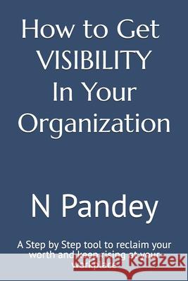 How to Get VISIBILITY In Your Organization: A Step by Step tool to reclaim your worth and keep rising at your workplace N. Pandey 9781078118743