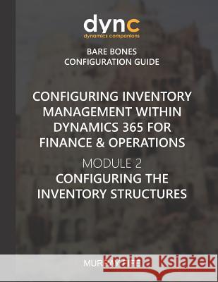 Configuring Inventory Management within Dynamics 365 for Finance & Operations: Module 2: Configuring the Inventory Structures Murray Fife 9781078165815 Independently Published