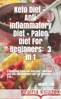 Keto Diet + Anti-Inflammatory Diet + Paleo Diet For Beginners: 3 in 1: A complete Guide for Keto Diet, Paleo Diet and Anti-Inflammatory Diet For Begin Mark Sell 9781078167666