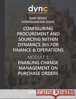 Configuring Procurement and Sourcing within Dynamics 365 for Finance & Operations: Module 5: Enabling Change Management on Purchase Orders Murray Fife 9781078199575