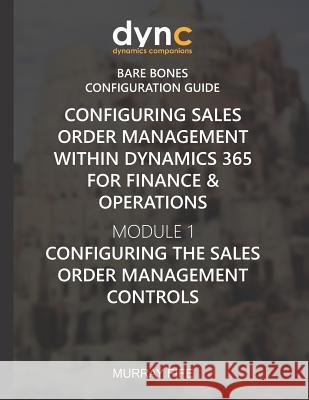 Configuring Sales Order Management within Dynamics 365 for Finance & Operations: Module 1: Configuring the Sales Order Management Controls Murray Fife 9781078200783 Independently Published