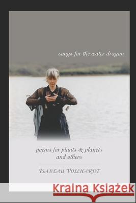 Songs For the Water Dragon / Poems For Plants & Planets / and Others Isabeau Vollhardt 9781078217743