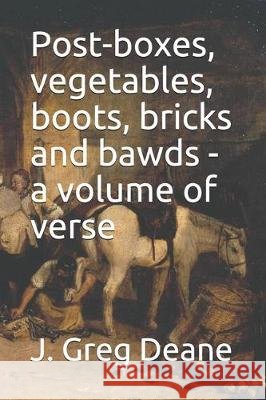 Post-boxes, vegetables, boots, bricks and bawds - a volume of verse J. Greg Deane 9781078219518 Independently Published