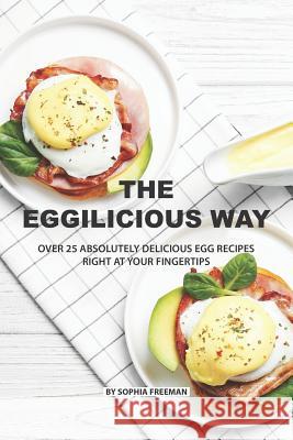 The Eggilicious Way: Over 25 Absolutely Delicious Egg Recipes Right at your Fingertips Sophia Freeman 9781078256742 Independently Published