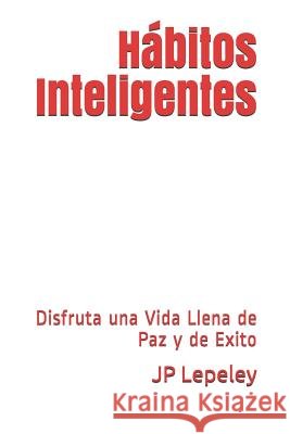 Hábitos Inteligentes: Disfruta una Vida Llena de Paz y de Exito Lepeley, Jp 9781078278065 Independently Published