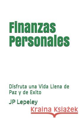 Finanzas Personales: Disfruta una Vida Llena de Paz y de Exito Jp Lepeley 9781078280037 Independently Published