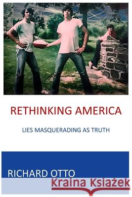 Rethinking America: Lies Masquerading As Truth Richard Alexander Otto 9781078284851