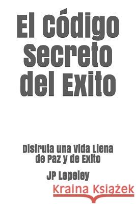 El C?digo Secreto del Exito: Disfruta una Vida Llena de Paz y de Exito Jp Lepeley 9781078284929 Independently Published