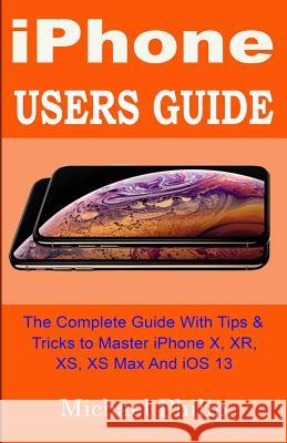 iPHONE USERS GUIDE: The Complete Guide With Tips & Tricks To Master iPhone X, XR, XS, XS Max And iOS 13 Michael Philip 9781078287111 Independently Published