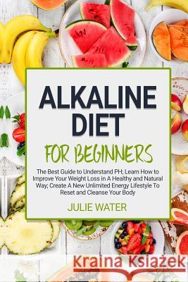 Alkaline Diet For Beginners: The Best Guide to Understand PH;Learn How To Improve Your Weight Loss In A Healthy Natural Way;To Create A New Unlimit Julie Water 9781078341448