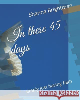 In these 45 days: simply just having faith Shanna Brightman 9781078348782