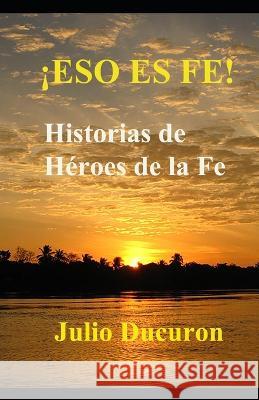 !Eso Es Fe!: Historias de Heroes de la Fe. Julio Ducuron   9781078350631 Independently Published