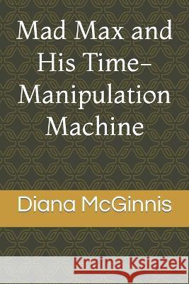 Mad Max and His Time-Manipulation Machine Diana McGinnis   9781078363716