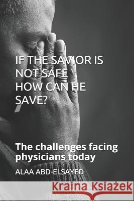 If the Savior Is Not Safe How Can He Save?: The challenges facing physicians today Alaa Abd-Elsayed 9781078379939