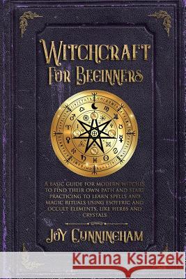 Witchcraft for Beginners: A basic guide for modern witches to find their own path and start practicing to learn spells and magic rituals using esoteric and occult elements like herbs and crystals Joy Cunningham 9781078402156 Independently Published