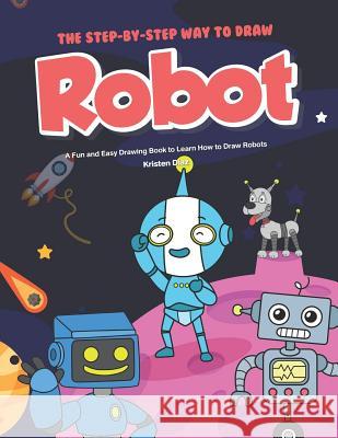 The Step-by-Step Way to Draw Robot: A Fun and Easy Drawing Book to Learn How to Draw Robots Kristen Diaz 9781078404792 Independently Published