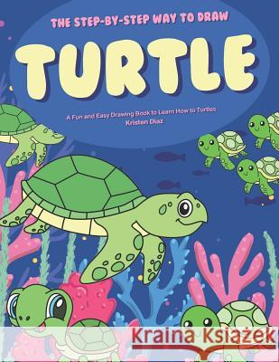 The Step-by-Step Way to Draw Turtle: A Fun and Easy Drawing Book to Learn How to Draw Turtles Kristen Diaz 9781078405355