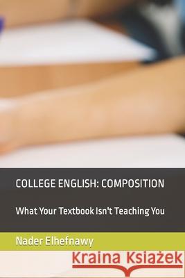 College English: Composition: What Your Textbook Isn't Teaching You Nader Elhefnawy Ph D 9781078405652 Independently Published