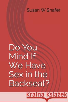 Do You Mind If We Have Sex in the Backseat? Susan W. Corbran Susan W. Shafer 9781078443173 Independently Published