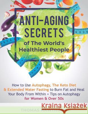 Anti-Aging Secrets of The World's Healthiest People: How to Use Autophagy, The Keto Diet & Extended Water Fasting to Burn Fat and Heal Your Body From Within + Tips on Autophagy for Women & Over 50s Thomas Hawthorn 9781078462839