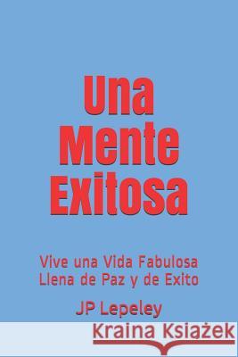 Una Mente Exitosa: Vive una Vida Fabulosa Llena de Paz y de Exito Jp Lepeley 9781078479875 Independently Published