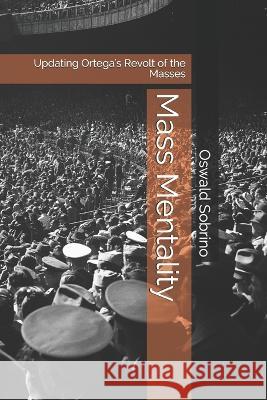 Mass Mentality: Updating Ortega's Revolt of the Masses Oswald Sobrino   9781079012637