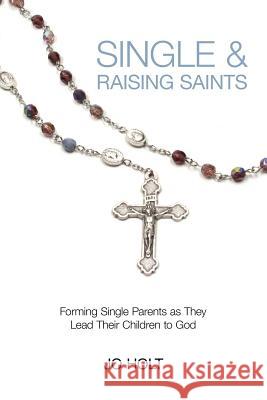 Single & Raising Saints: Forming Single Parents as They Lead Their Children to God Jo Holt 9781079030594