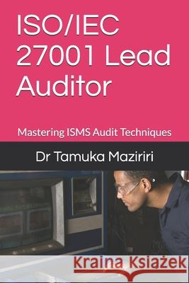 ISO/IEC 27001 Lead Auditor: Mastering ISMS Audit Techniques Tamuka Maziriri 9781079031607 Independently Published