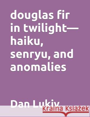 douglas fir in twilight-haiku, senryu, and anomalies Dan Lukiv 9781079033144 Independently Published