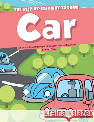 The Step-by-Step Way to Draw Car: A Fun and Easy Drawing Book to Learn How to Draw Cars Kristen Diaz 9781079041521