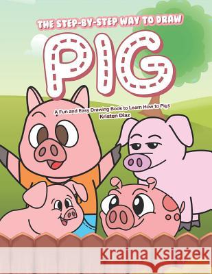 The Step-by-Step Way to Draw Pig: A Fun and Easy Drawing Book to Learn How to Draw Pigs Kristen Diaz 9781079042474