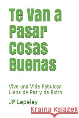 Te Van a Pasar Cosas Buenas: Vive una Vida Fabulosa Llena de Paz y de Exito Jp Lepeley 9781079072396 Independently Published