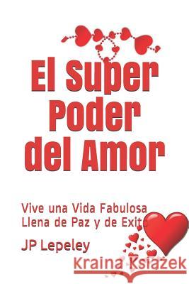 El Super Poder del Amor: Vive una Vida Fabulosa Llena de Paz y de Exito Jp Lepeley 9781079078381 