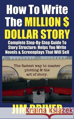 How To Write The Million Dollar Story: Complete Step-By-Step Guide To Story Structure, Helps You Write Novels & Screenplays That Will Sell: Fastest Wa Jim Driver 9781079100068