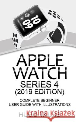 Apple Watch Series 4 (2019 Edition): Complete Beginner User Guide With Illustrations Darren Andrzejewski Hugo Tallis 9781079112696 Independently Published