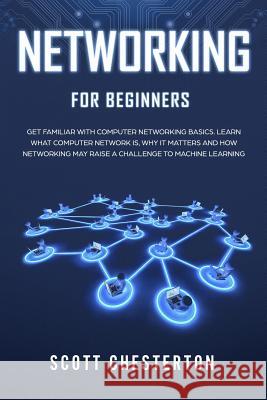 Networking for Beginners: Be Familiar with Computer Network Basics. Learn What a Computer Network is, Why It Matters and How Networking May Rais Scott Chesterton 9781079138276 Independently Published