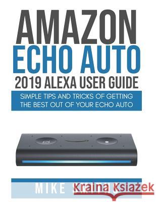 Amazon Echo Auto: 2019 Alexa User Guide: Simple Tips and Tricks of Getting the Best out of your Echo Auto Mike Smiths 9781079144574 Independently Published