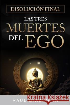 Disolución Final: Las Tres Muertes del Ego (Un Enfoque Objetivo para Disolver el Ego de acuerdo con el Cuarto Camino de Gurdjieff, el Bu Díaz Peña, Raúl 9781079162028