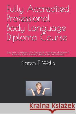 Fully Accredited Professional Body Language Diploma Course: Easy Tools To Understand The Conscious & Unconscious Movements & Postures By Which Attitud Karen E. Wells 9781079174229