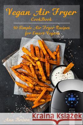 Vegan Air Fryer Cookbook: 50 Simple Air Fryer Recipes for Smart Vegans Ann Brown 9781079221282 Independently Published