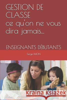 GESTION DE CLASSE Ce qu'on ne vous dira jamais...: Enseignants Débutants Filion, Serge 9781079236408 Independently Published