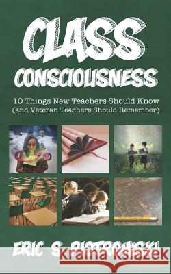 Class Consciousness: 10 Things New Teachers Should Know (and Veteran Teachers Should Remember) Eric S. Piotrowski 9781079253597 Independently Published