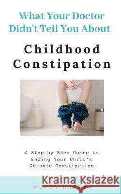 What Your Doctor Didn't Tell You About Childhood Constipation Wendy Hayden 9781079267563
