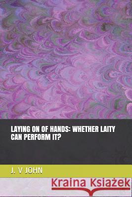 Laying on of Hands: Whether Laity Can Perform It? J. V. John 9781079290912 Independently Published