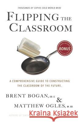 Flipping the Classroom: A Comprehensive Guide to Constructing the Classroom of the Future Brent Bogan Matthew Ogles 9781079326406 Independently Published