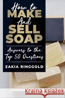 How to Make and Sell Soap: Answers to the Top 50 Questions Zakia Ringgold 9781079380095 Independently Published